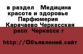  в раздел : Медицина, красота и здоровье » Парфюмерия . Карачаево-Черкесская респ.,Черкесск г.